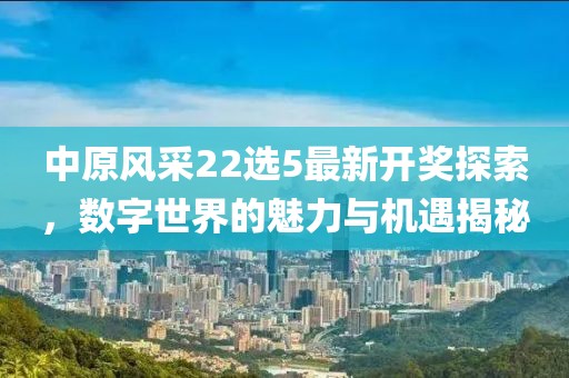 中原风采22选5最新开奖探索，数字世界的魅力与机遇揭秘