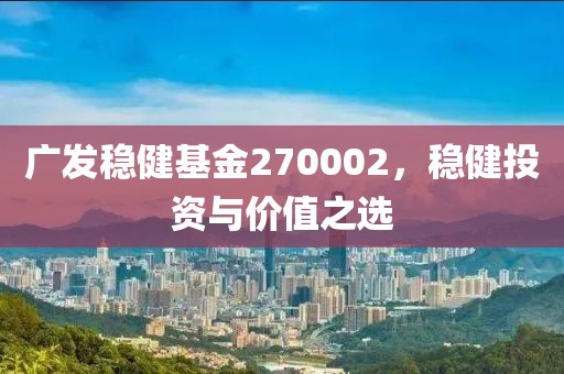 广发稳健基金270002，稳健投资与价值之选