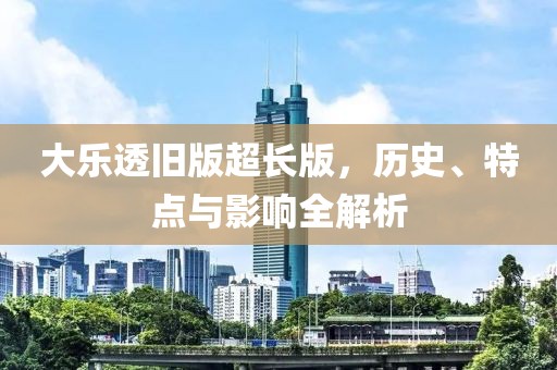 大乐透旧版超长版，历史、特点与影响全解析