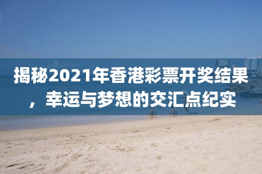 揭秘2021年香港彩票开奖结果，幸运与梦想的交汇点纪实