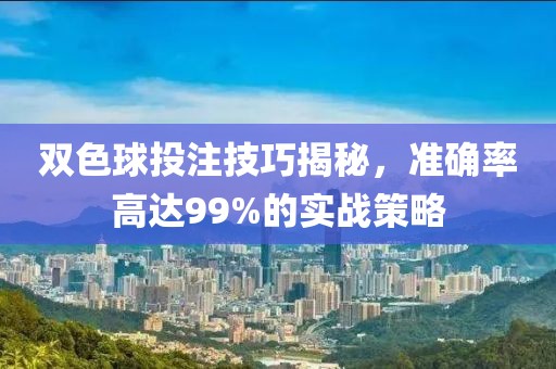 双色球投注技巧揭秘，准确率高达99%的实战策略