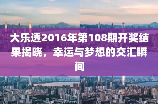 大乐透2016年第108期开奖结果揭晓，幸运与梦想的交汇瞬间