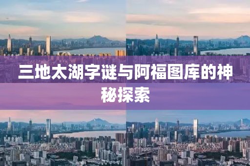 三地太湖字谜与阿福图库的神秘探索