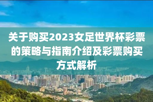 关于购买2023女足世界杯彩票的策略与指南介绍及彩票购买方式解析
