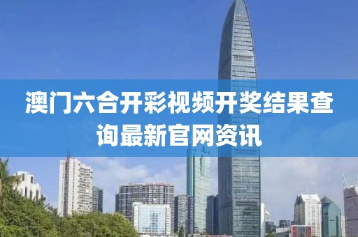 澳门六合开彩视频开奖结果查询最新官网资讯