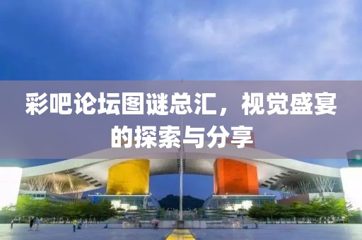 彩吧论坛图谜总汇，视觉盛宴的探索与分享