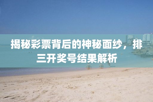 揭秘彩票背后的神秘面纱，排三开奖号结果解析
