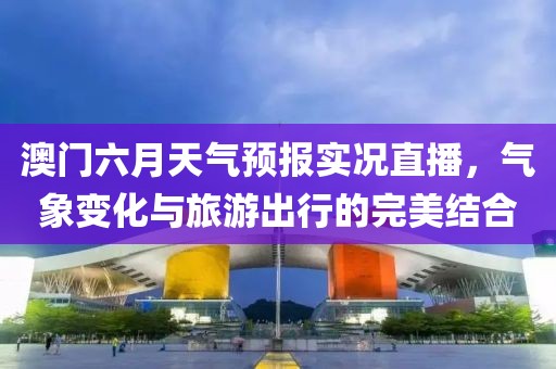澳门六月天气预报实况直播，气象变化与旅游出行的完美结合