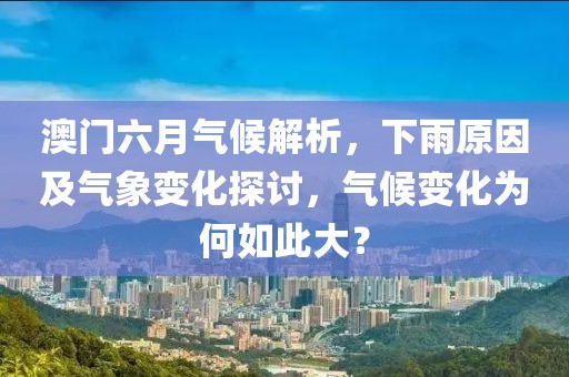 澳门六月气候解析，下雨原因及气象变化探讨，气候变化为何如此大？
