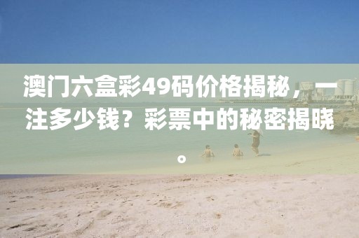 澳门六盒彩49码价格揭秘，一注多少钱？彩票中的秘密揭晓。