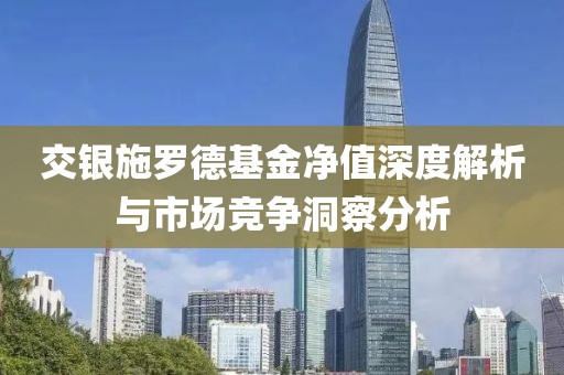 交银施罗德基金净值深度解析与市场竞争洞察分析
