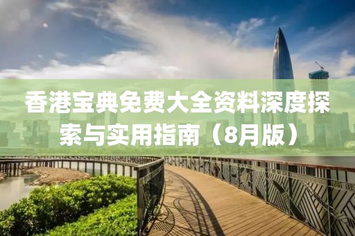 香港宝典免费大全资料深度探索与实用指南（8月版）