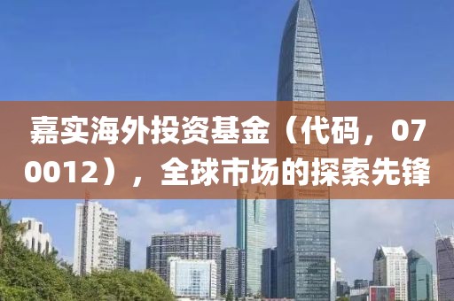 嘉实海外投资基金（代码，070012），全球市场的探索先锋
