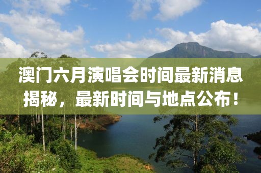 澳门六月演唱会时间最新消息揭秘，最新时间与地点公布！