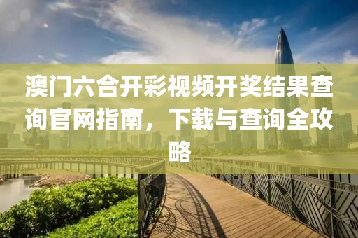 澳门六合开彩视频开奖结果查询官网指南，下载与查询全攻略