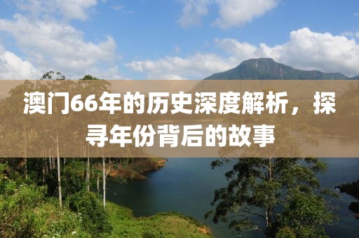 澳门66年的历史深度解析，探寻年份背后的故事