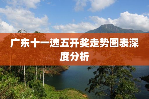 广东十一选五开奖走势图表深度分析