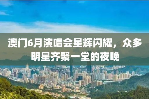 澳门6月演唱会星辉闪耀，众多明星齐聚一堂的夜晚