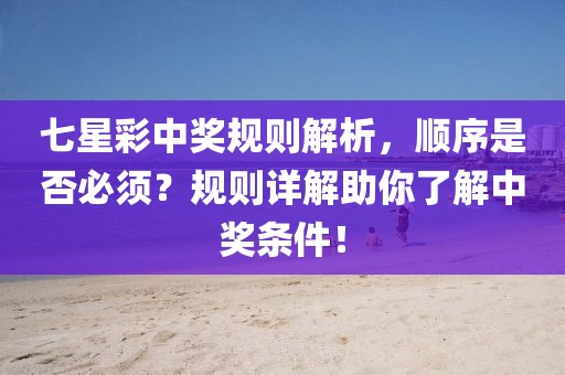七星彩中奖规则解析，顺序是否必须？规则详解助你了解中奖条件！