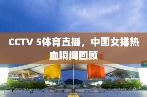 CCTV 5体育直播，中国女排热血瞬间回顾