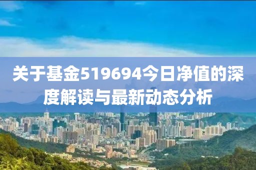 关于基金519694今日净值的深度解读与最新动态分析