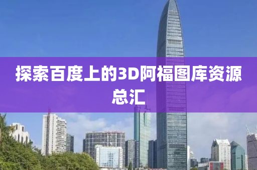 探索百度上的3D阿福图库资源总汇