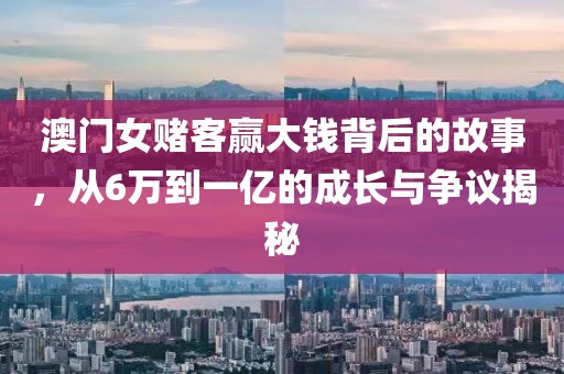 澳门女赌客赢大钱背后的故事，从6万到一亿的成长与争议揭秘