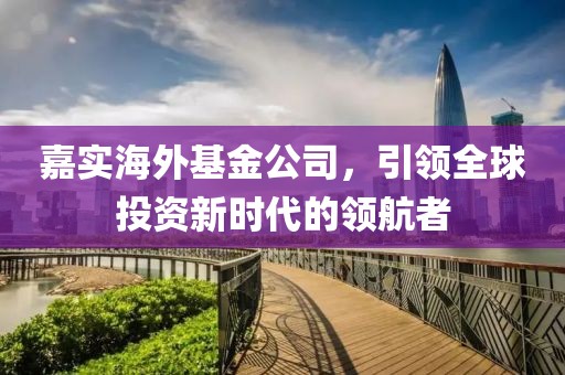 嘉实海外基金公司，引领全球投资新时代的领航者