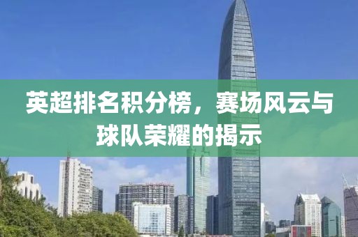 英超排名积分榜，赛场风云与球队荣耀的揭示