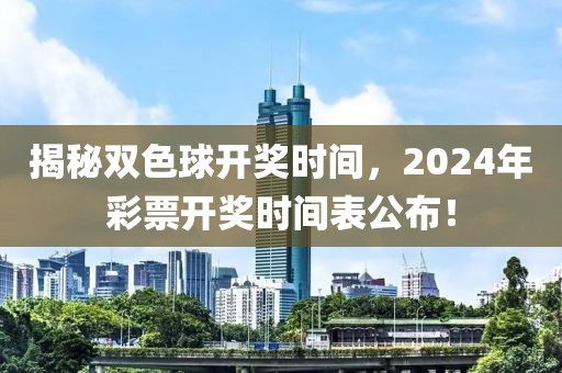 揭秘双色球开奖时间，2024年彩票开奖时间表公布！