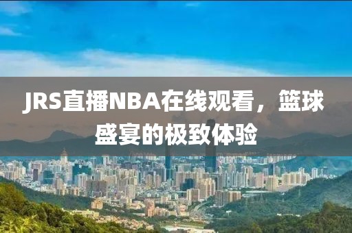 JRS直播NBA在线观看，篮球盛宴的极致体验