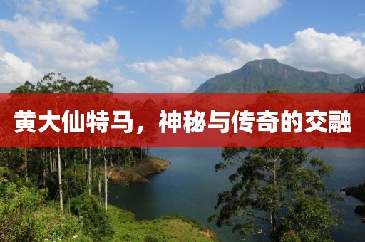 黄大仙特马，神秘与传奇的交融