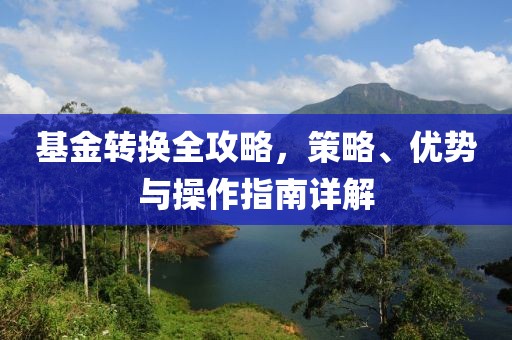 基金转换全攻略，策略、优势与操作指南详解
