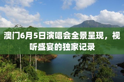 澳门6月5日演唱会全景呈现，视听盛宴的独家记录