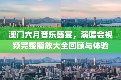 澳门六月音乐盛宴，演唱会视频完整播放大全回顾与体验