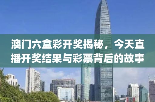 澳门六盒彩开奖揭秘，今天直播开奖结果与彩票背后的故事