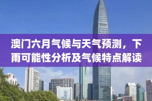 澳门六月气候与天气预测，下雨可能性分析及气候特点解读