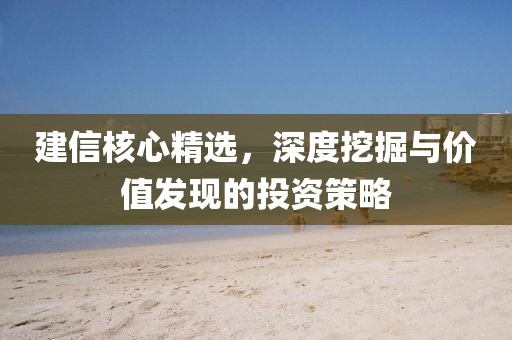 建信核心精选，深度挖掘与价值发现的投资策略
