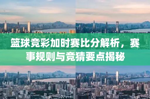 篮球竞彩加时赛比分解析，赛事规则与竞猜要点揭秘