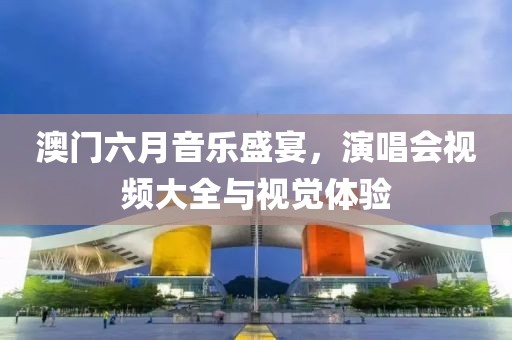 澳门六月音乐盛宴，演唱会视频大全与视觉体验