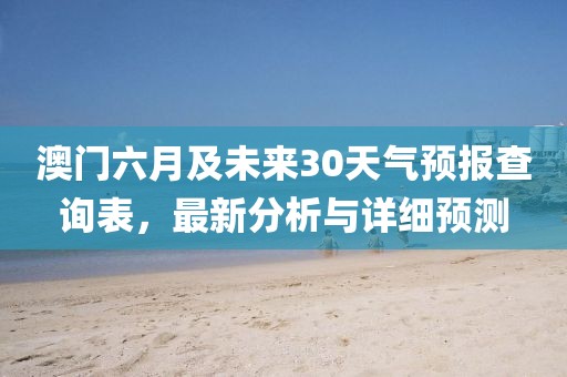澳门六月及未来30天气预报查询表，最新分析与详细预测