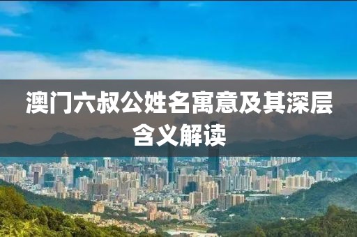 澳门六叔公姓名寓意及其深层含义解读