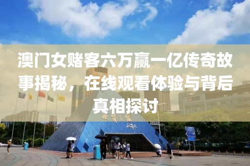 澳门女赌客六万赢一亿传奇故事揭秘，在线观看体验与背后真相探讨
