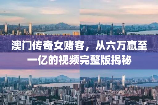 澳门传奇女赌客，从六万赢至一亿的视频完整版揭秘