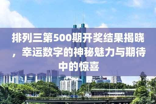 排列三第500期开奖结果揭晓，幸运数字的神秘魅力与期待中的惊喜