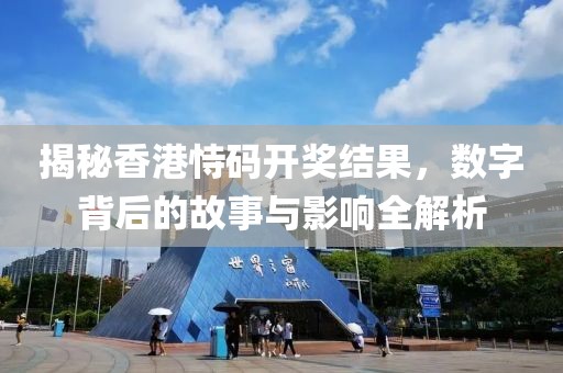 揭秘香港恃码开奖结果，数字背后的故事与影响全解析