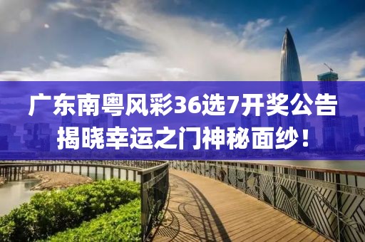 广东南粤风彩36选7开奖公告揭晓幸运之门神秘面纱！