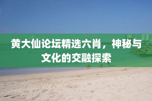 黄大仙论坛精选六肖，神秘与文化的交融探索