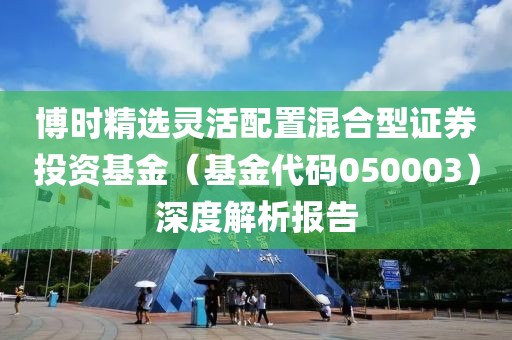 博时精选灵活配置混合型证券投资基金（基金代码050003）深度解析报告