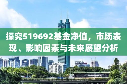 探究519692基金净值，市场表现、影响因素与未来展望分析